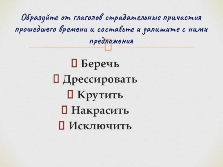 БеречьДрессироватьКрутитьНакраситьИсключитьОбразуйте от глаголов страдательные причастия прошедшего времени и составьте и запишите с ними предложения