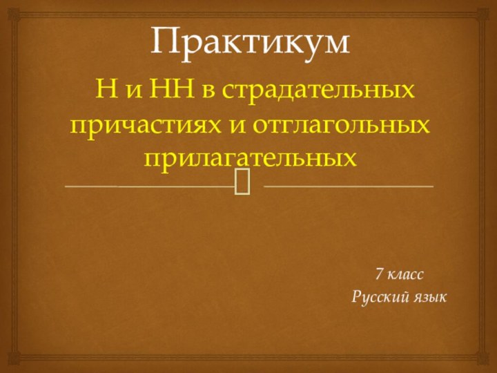 Практикум  Н и НН в страдательных причастиях и отглагольных прилагательных7 классРусский язык