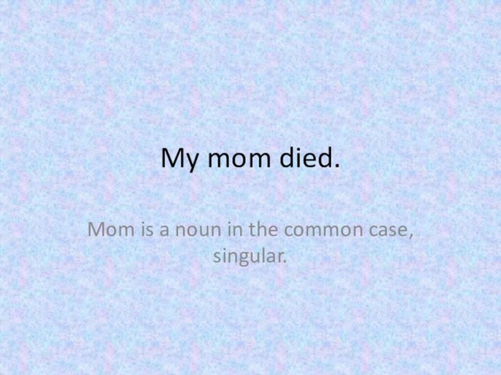 My mom died.Mom is a noun in the common case, singular.