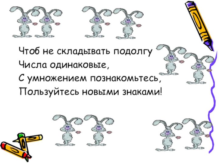 Чтоб не складывать подолгуЧисла одинаковые,С умножением познакомьтесь,Пользуйтесь новыми знаками!