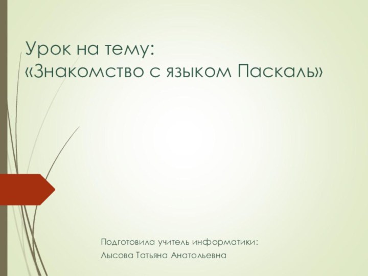 Урок на тему: «Знакомство с языком Паскаль» Подготовила учитель информатики:Лысова Татьяна Анатольевна