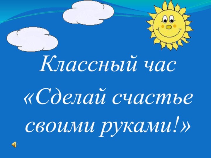 Классный час «Сделай счастье своими руками!»