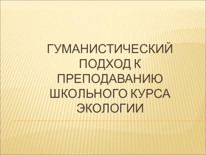 ГУМАНИСТИЧЕСКИЙ ПОДХОД К ПРЕПОДАВАНИЮ ШКОЛЬНОГО КУРСА ЭКОЛОГИИ