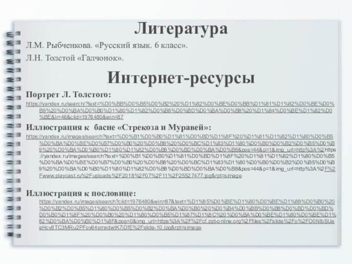 ЛитератураЛ.М. Рыбченкова. «Русский язык. 6 класс».Л.Н. Толстой «Галчонок».Интернет-ресурсыПортрет Л. Толстого: https://yandex.ru/search/?text=%D0%BB%D0%B5%D0%B2%20%D1%82%D0%BE%D0%BB%D1%81%D1%82%D0%BE%D0%B9%20%D0%BA%D0%B0%D1%80%D1%82%D0%B8%D0%BD%D0%BA%D0%B8%20%D1%84%D0%BE%D1%82%D0%BE&lr=46&clid=1976480&win=87Иллюстрация к