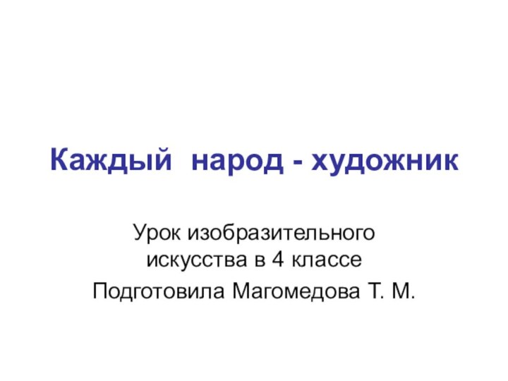 Каждый народ - художникУрок изобразительного искусства в 4 классеПодготовила Магомедова Т. М.