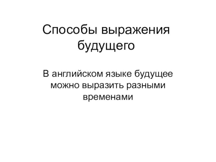 Способы выражения будущегоВ английском языке будущее можно выразить разными временами