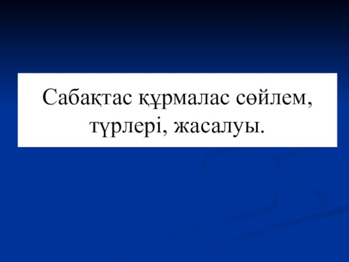 Сабақтас құрмалас сөйлем, түрлері, жасалуы.