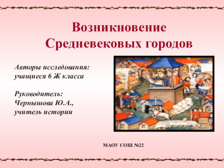 Возникновение Средневековых городовМАОУ СОШ №22Авторы исследования:учащиеся 6 Ж класса Руководитель:Чернышова Ю.А.,учитель истории