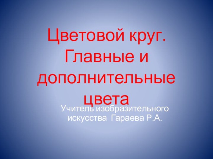 Цветовой круг. Главные и дополнительные цветаУчитель изобразительного искусства Гараева Р.А.