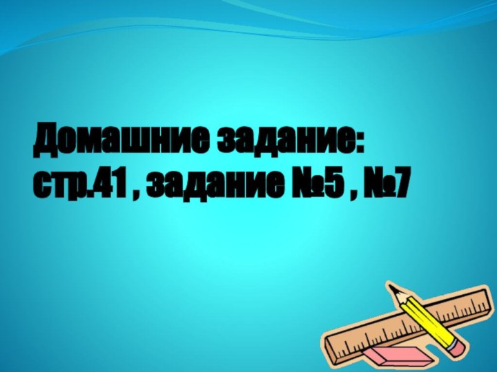 Домашние задание:  стр.41 , задание №5 , №7