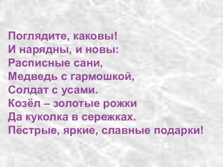 Поглядите, каковы!И нарядны, и новы:Расписные сани,Медведь с гармошкой,Солдат с усами.Козёл – золотые