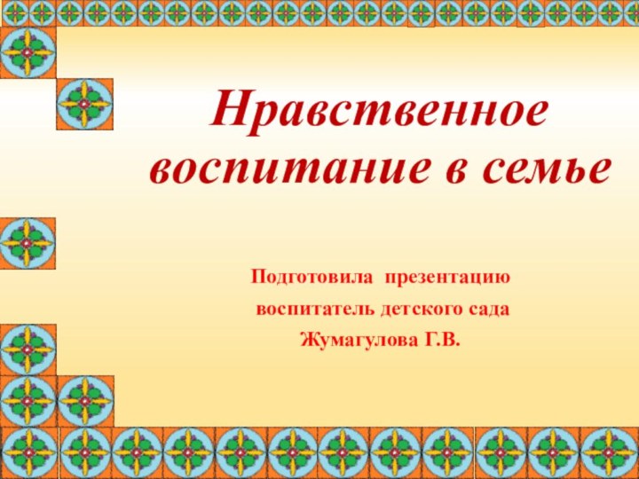 Нравственное воспитание в семье  Подготовила презентацию воспитатель детского садаЖумагулова Г.В.