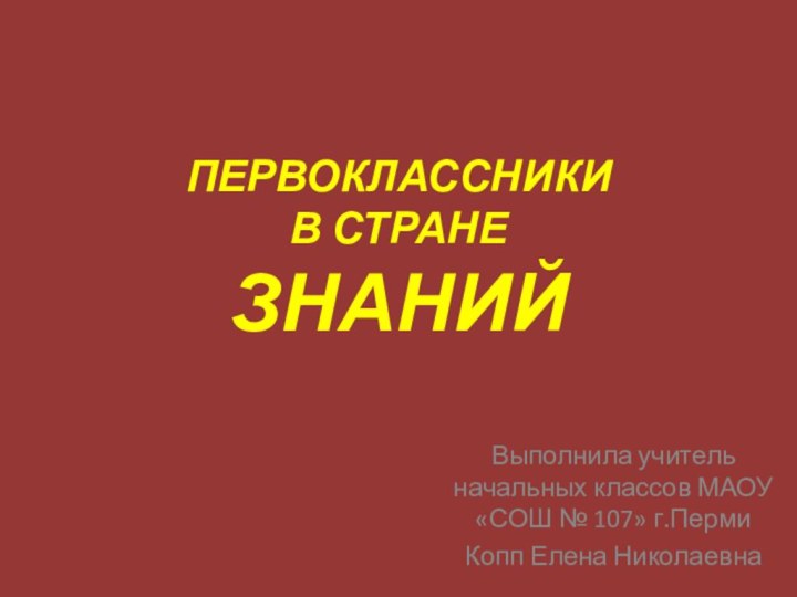 ПЕРВОКЛАССНИКИ В СТРАНЕ ЗНАНИЙВыполнила учитель начальных классов МАОУ «СОШ № 107» г.ПермиКопп Елена Николаевна