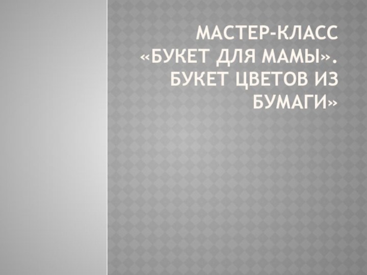 Мастер-класс «Букет для мамы». Букет цветов из бумаги»