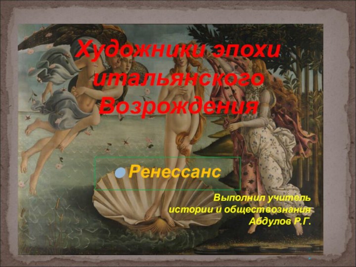 Художники эпохи итальянского ВозрожденияРенессансВыполнил учитель истории и обществознания Абдулов Р.Г..