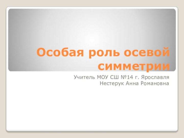 Особая роль осевой симметрииУчитель МОУ СШ №14 г. ЯрославляНестерук Анна Романовна