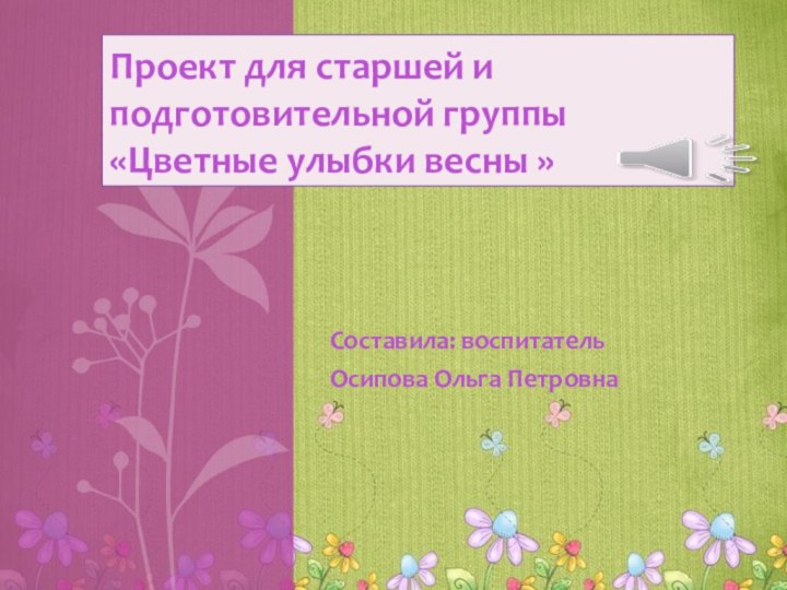 Составила: воспитатель Осипова Ольга ПетровнаПроект для старшей и подготовительной группы «Цветные улыбки весны »