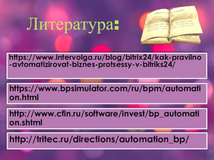 Литература:https://www.intervolga.ru/blog/bitrix24/kak-pravilno-avtomatizirovat-biznes-protsessy-v-bitriks24/https://www.bpsimulator.com/ru/bpm/automation.htmlhttp://www.cfin.ru/software/invest/bp_automation.shtmlhttp://tritec.ru/directions/automation_bp/