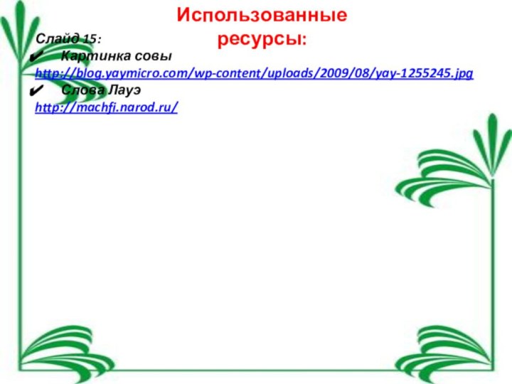 Использованные ресурсы:Слайд 15:Картинка совыhttp://blog.yaymicro.com/wp-content/uploads/2009/08/yay-1255245.jpgСлова Лауэhttp://machfi.narod.ru/