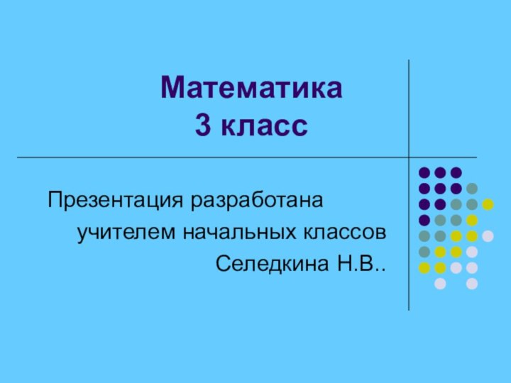 Математика 3 классПрезентация разработанаучителем начальных классовСеледкина Н.В..