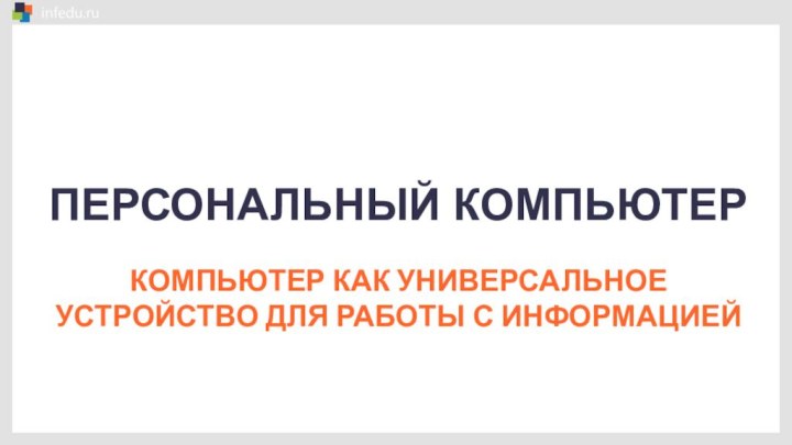 ПЕРСОНАЛЬНЫЙ КОМПЬЮТЕРКОМПЬЮТЕР КАК УНИВЕРСАЛЬНОЕ УСТРОЙСТВО ДЛЯ РАБОТЫ С ИНФОРМАЦИЕЙ