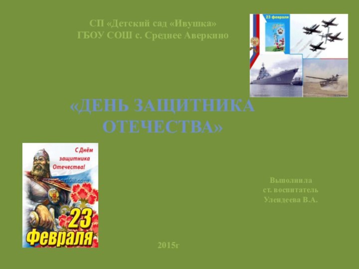 СП «Детский сад «Ивушка»  ГБОУ СОШ с. Среднее Аверкино«День защитника Отечества»2015гВыполнила ст. воспитатель Улендеева В.А.