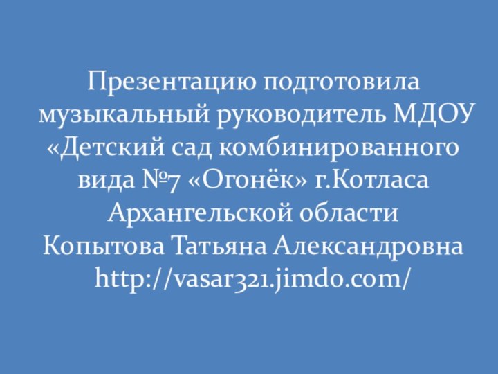 Презентацию подготовила музыкальный руководитель МДОУ «Детский сад комбинированного вида №7 «Огонёк» г.Котласа