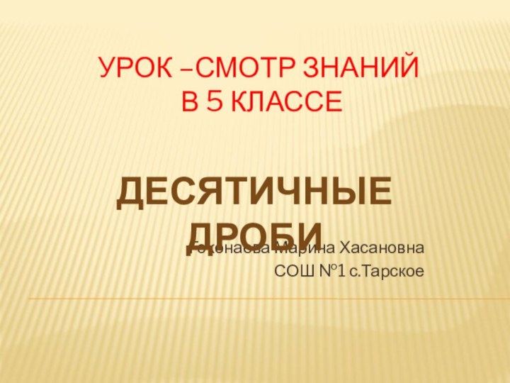 Гоконаева Марина ХасановнаСОШ №1 с.ТарскоеУрок –смотр знаний  в 5 классеДесятичные дроби