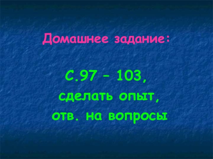 Домашнее задание:С.97 – 103, сделать опыт, отв. на вопросы