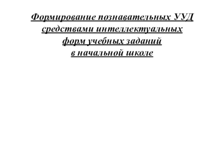 Формирование познавательных УУД средствами интеллектуальных форм учебных заданий в начальной школе