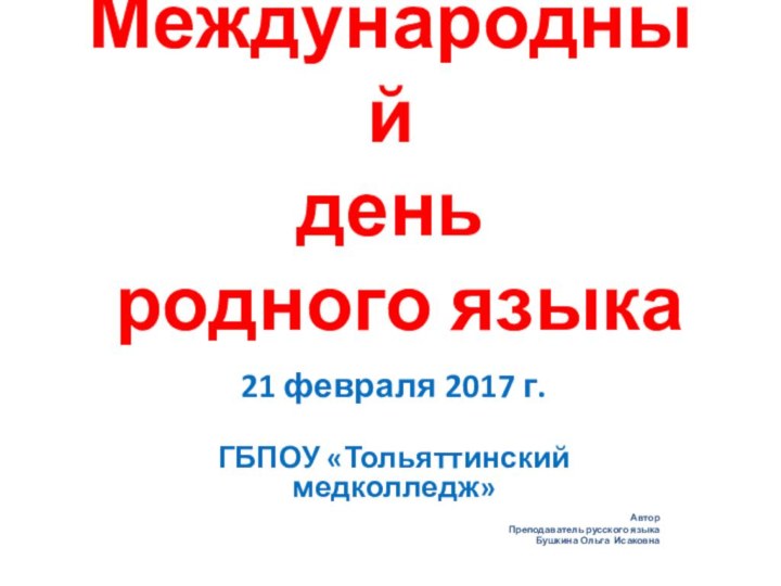 Международный  день  родного языка21 февраля 2017 г.ГБПОУ «Тольяттинский медколледж»АвторПреподаватель русского языка Бушкина Ольга Исаковна