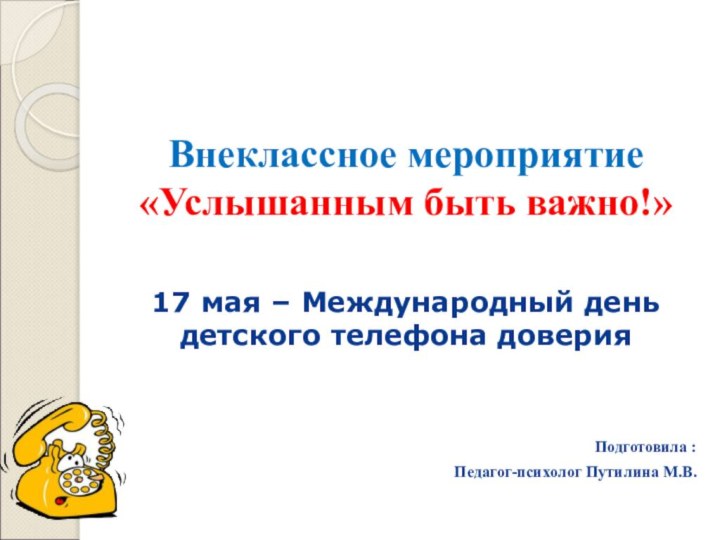 Внеклассное мероприятие «Услышанным быть важно!»17 мая – Международный день детского телефона доверияПодготовила : Педагог-психолог Путилина М.В.