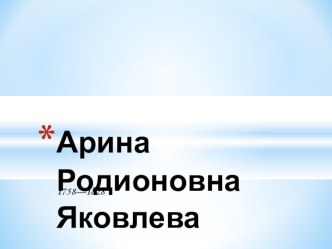 Презентация Арина Родионовна Яковлева -няня А.С.Пушкина