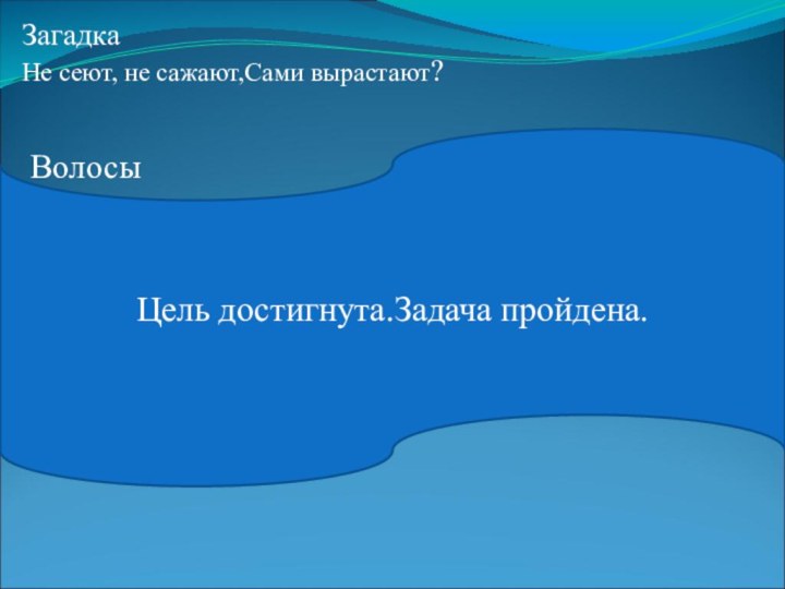 ЗагадкаНе сеют, не сажают,Сами вырастают?    ВолосыЦель достигнута.Задача пройдена.