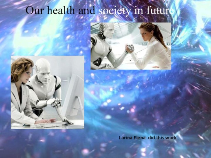 Our health and society in futureLarina Elena did this work