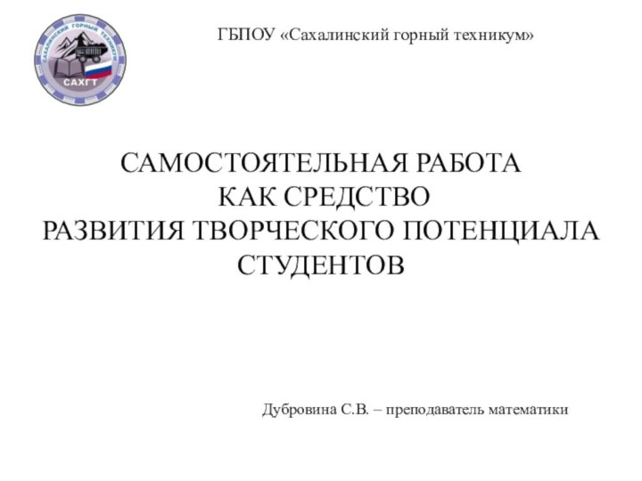 ГБПОУ «Сахалинский горный техникум» САМОСТОЯТЕЛЬНАЯ РАБОТА КАК СРЕДСТВО РАЗВИТИЯ ТВОРЧЕСКОГО ПОТЕНЦИАЛА СТУДЕНТОВДубровина С.В. – преподаватель математики