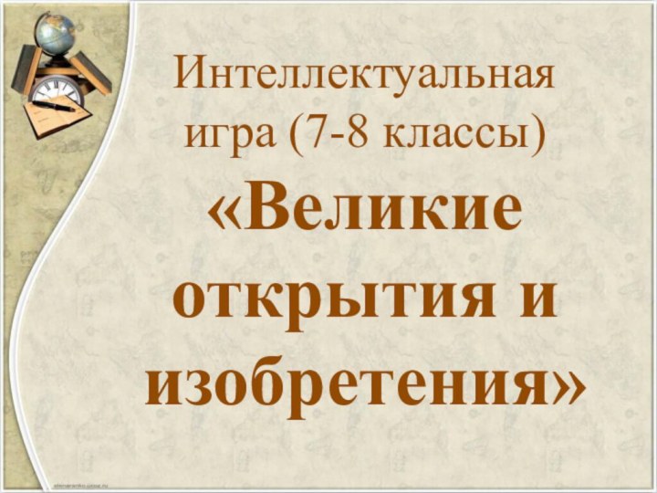 Интеллектуальная игра (7-8 классы)  «Великие открытия и изобретения»