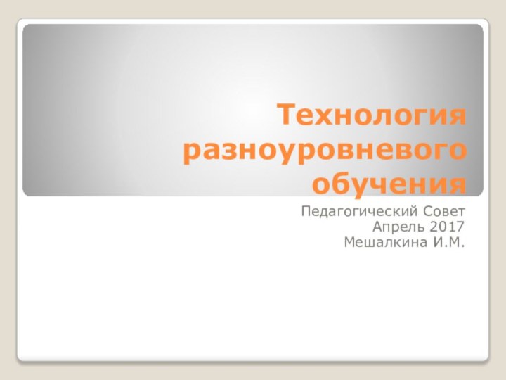 Технология разноуровневого обученияПедагогический Совет Апрель 2017Мешалкина И.М.