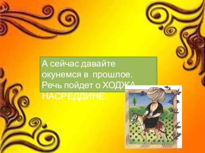 А сейчас давайте окунемся в прошлое. Речь пойдет о ХОДЖА НАСРЕДДИНЕ.