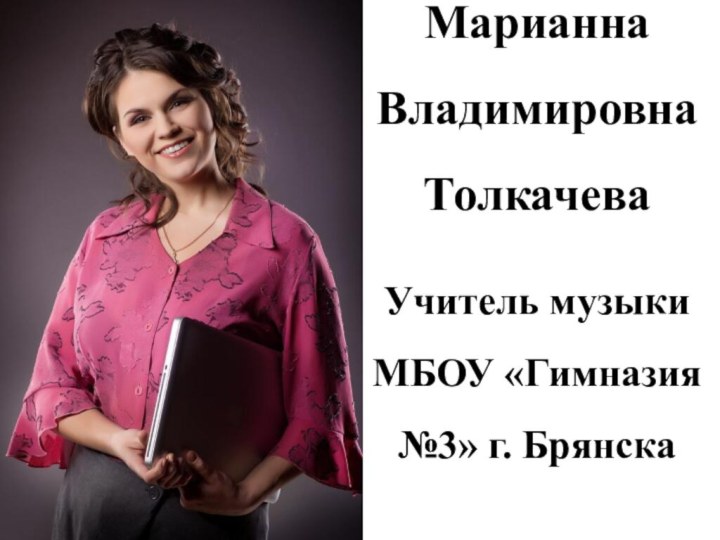 Марианна Владимировна ТолкачеваУчитель музыки МБОУ «Гимназия №3» г. Брянска