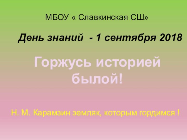 МБОУ « Славкинская СШ»День знаний - 1 сентября 2018Горжусь историейбылой!Н. М. Карамзин земляк, которым гордимся !