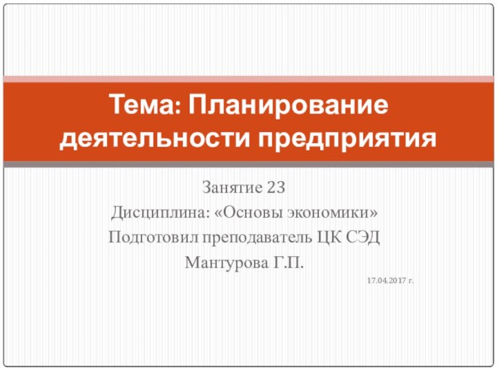 Занятие 23Дисциплина: «Основы экономики»Подготовил преподаватель ЦК СЭД Мантурова Г.П.17.04.2017 г.Тема: Планирование деятельности предприятия