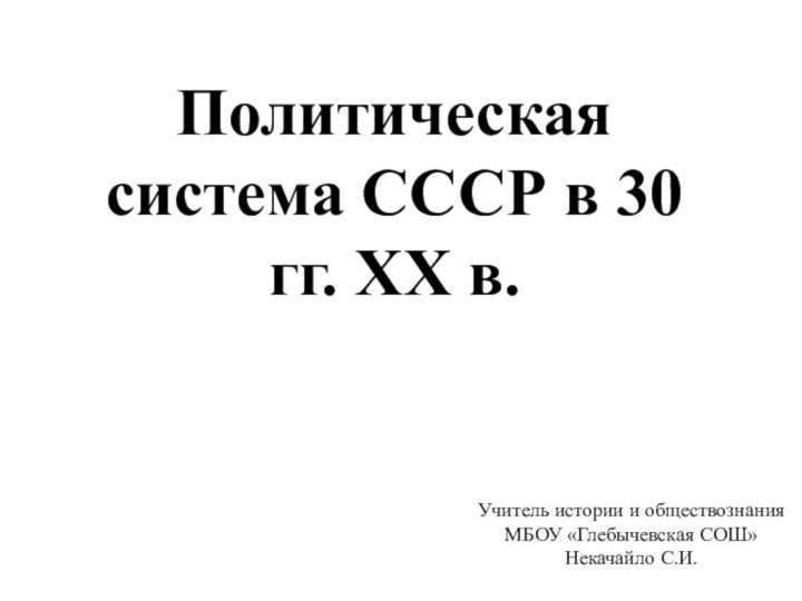 Политическая система СССР в 30 гг. XX в.Учитель истории и обществознанияМБОУ «Глебычевская СОШ»Некачайло С.И.