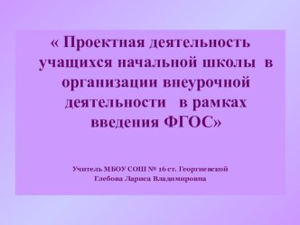 Выступление на районном методическом объединении учителей начальных классов  Проектная деятельность учащихся начальной школы в организации внеурочной деятельности в рамках введения ФГОС