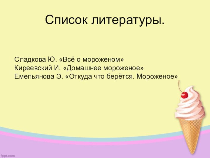 Список литературы.Сладкова Ю. «Всё о мороженом» Киреевский И. «Домашнее мороженое»Емельянова Э. «Откуда что берётся. Мороженое»