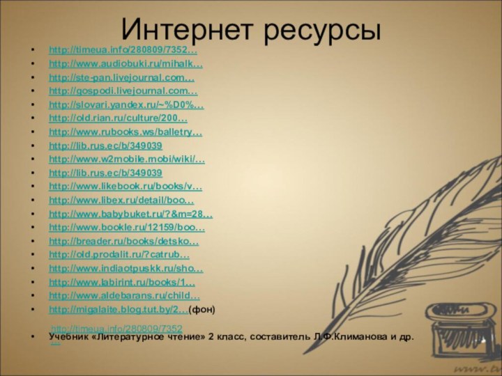 Интернет ресурсы http://timeua.info/280809/7352… http://www.audiobuki.ru/mihalk…http://ste-pan.livejournal.com…http://gospodi.livejournal.com…http://slovari.yandex.ru/~%D0%…http://old.rian.ru/culture/200…http://www.rubooks.ws/balletry…http://lib.rus.ec/b/349039http://www.w2mobile.mobi/wiki/…http://lib.rus.ec/b/349039http://www.likebook.ru/books/v…http://www.libex.ru/detail/boo…http://www.babybuket.ru/?&m=28…http://www.bookle.ru/12159/boo…http://breader.ru/books/detsko…http://old.prodalit.ru/?catrub…http://www.indiaotpuskk.ru/sho…http://www.labirint.ru/books/1…http://www.aldebarans.ru/child…http://migalaite.blog.tut.by/2…(фон)Учебник «Литературное чтение» 2 класс, составитель Л.Ф.Климанова и др. http://timeua.info/280809/7352…