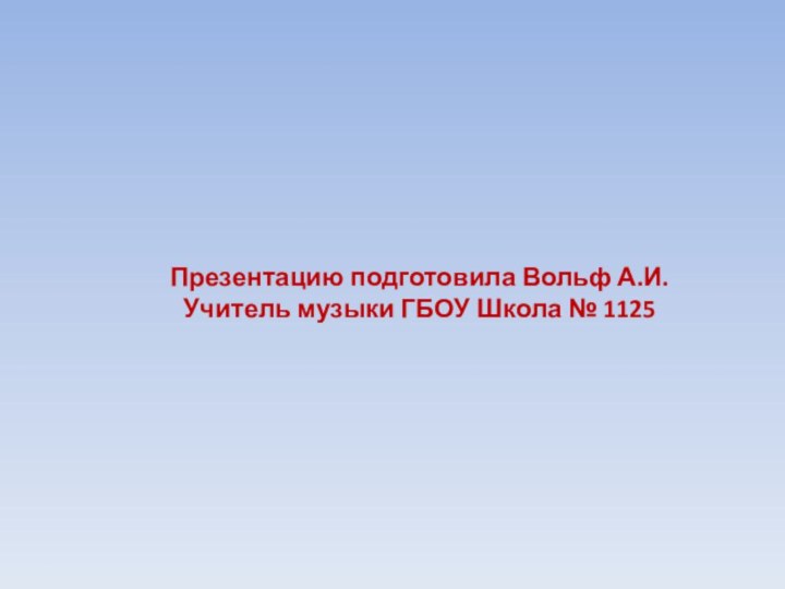 Презентацию подготовила Вольф А.И.Учитель музыки ГБОУ Школа № 1125