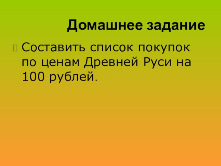 Домашнее заданиеСоставить список покупок по ценам Древней Руси на 100 рублей..