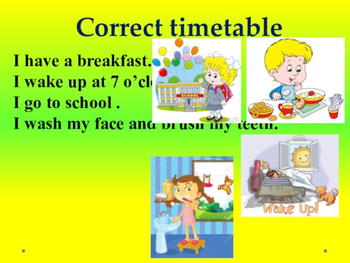 Correct timetableI have a breakfast.I wake up at 7 o’clock.I go to