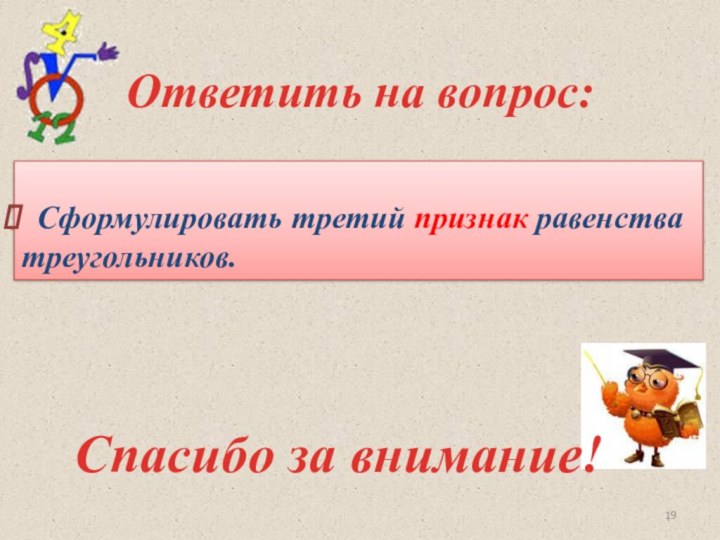 Ответить на вопрос: Сформулировать третий признак равенства треугольников.Спасибо за внимание!